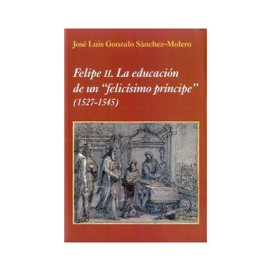 Felipe II. La educaciÃƒÂ³n de un "felicÃƒÂ­simo prÃƒÂ­ncipe"