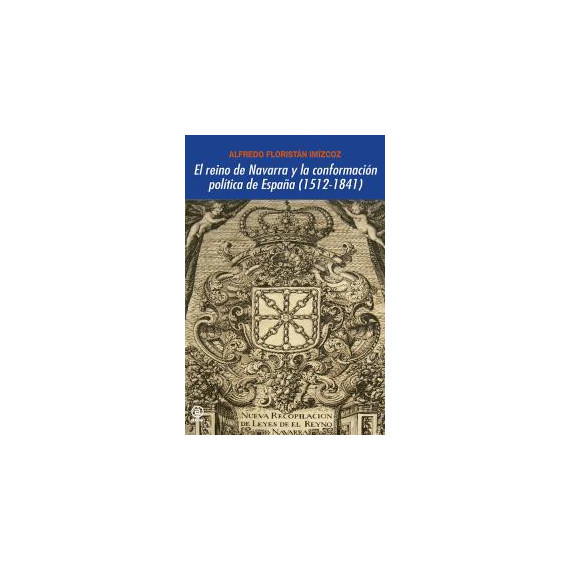 El reino de Navarra y la conformaci�n pol�tica de Espa�a (1512-1841)